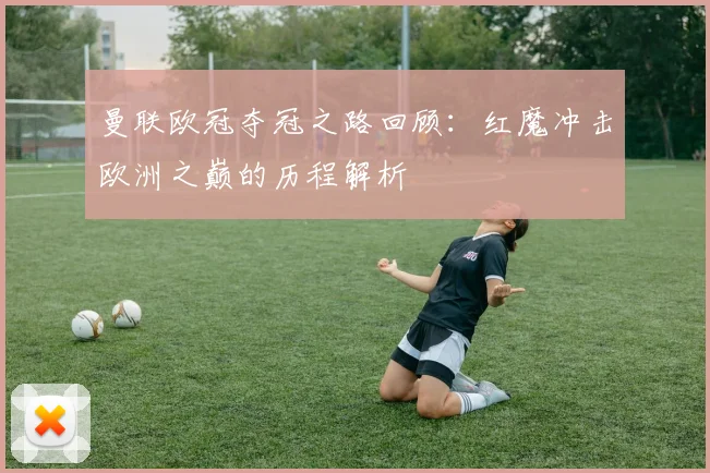 曼联欧冠夺冠之路回顾：红魔冲击欧洲之巅的历程解析