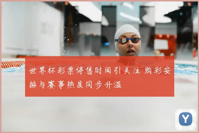 世界杯彩票停售时间引关注 购彩安排与赛事热度同步升温