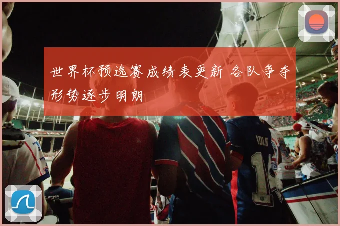 世界杯预选赛成绩表更新 各队争夺形势逐步明朗