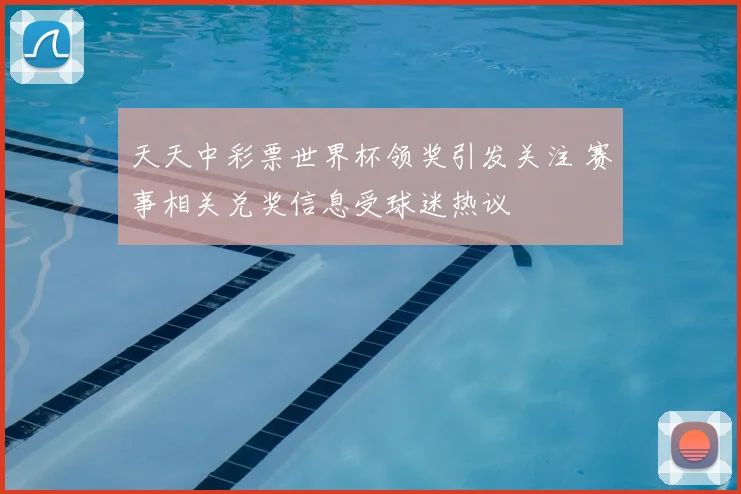 天天中彩票世界杯领奖引发关注 赛事相关兑奖信息受球迷热议