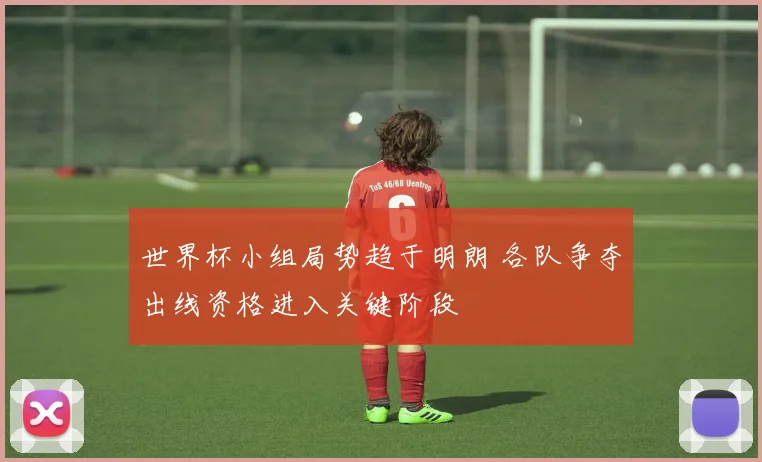 世界杯小组局势趋于明朗 各队争夺出线资格进入关键阶段