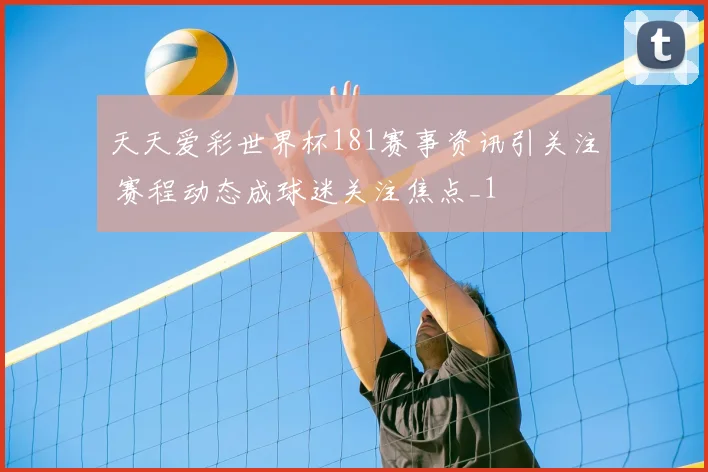 天天爱彩世界杯181赛事资讯引关注 赛程动态成球迷关注焦点_1