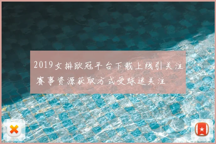 2019女排欧冠平台下载上线引关注 赛事资源获取方式受球迷关注