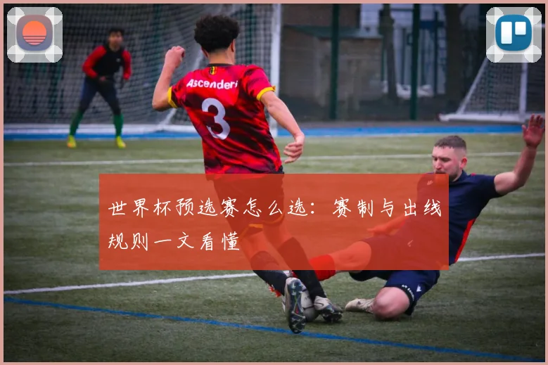 世界杯预选赛怎么选：赛制与出线规则一文看懂