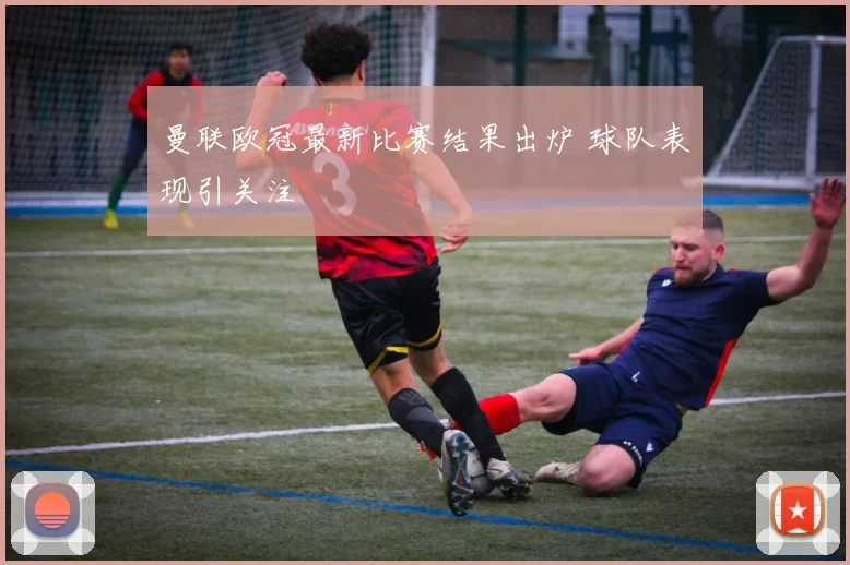 曼联欧冠最新比赛结果出炉 球队表现引关注