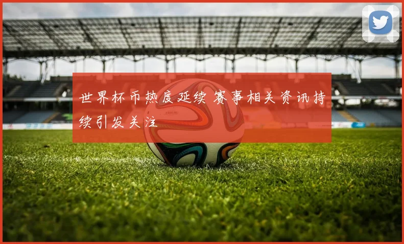 世界杯币热度延续 赛事相关资讯持续引发关注