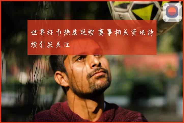 世界杯币热度延续 赛事相关资讯持续引发关注