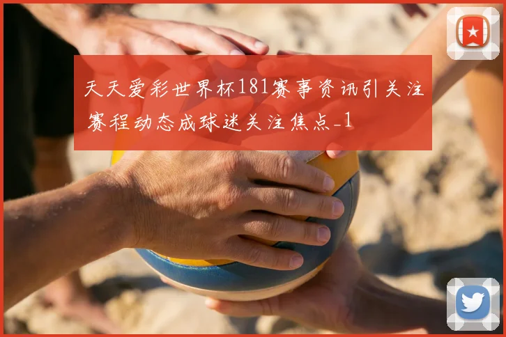 天天爱彩世界杯181赛事资讯引关注 赛程动态成球迷关注焦点_1