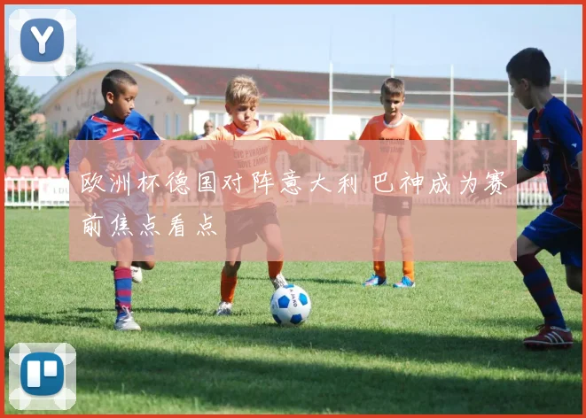 欧洲杯德国对阵意大利 巴神成为赛前焦点看点