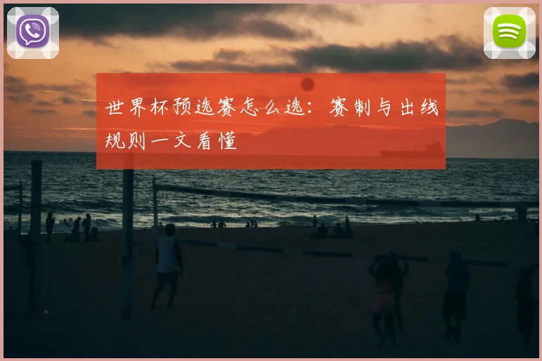 世界杯预选赛怎么选:赛制与出线规则一文看懂