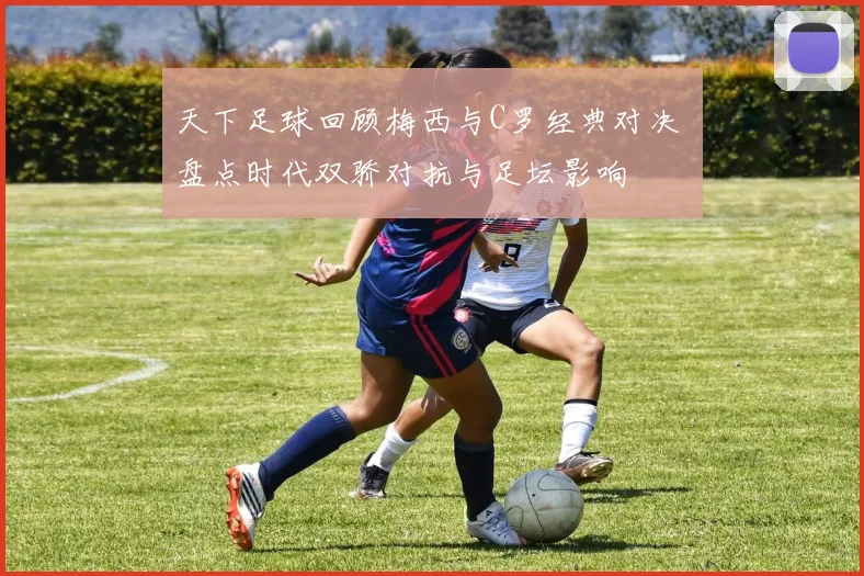 天下足球回顾梅西与C罗经典对决 盘点时代双骄对抗与足坛影响