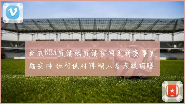 新浪NBA直播线直播官网更新赛事直播安排 独行侠对阵湖人看点提前曝光