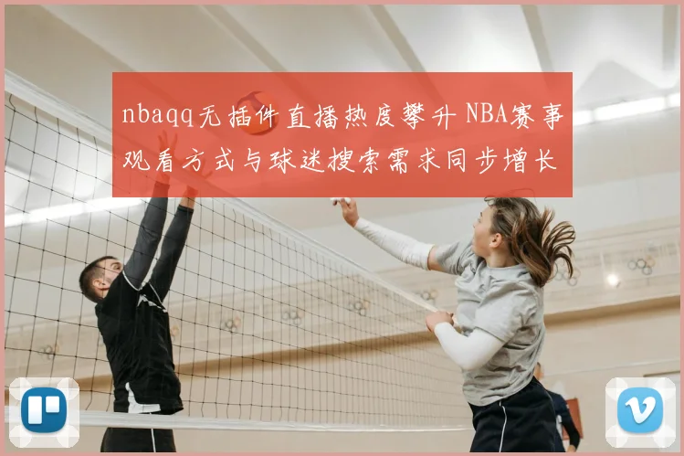 nbaqq无插件直播热度攀升 NBA赛事观看方式与球迷搜索需求同步增长