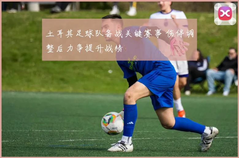 土耳其足球队备战关键赛事 伤停调整后力争提升战绩
