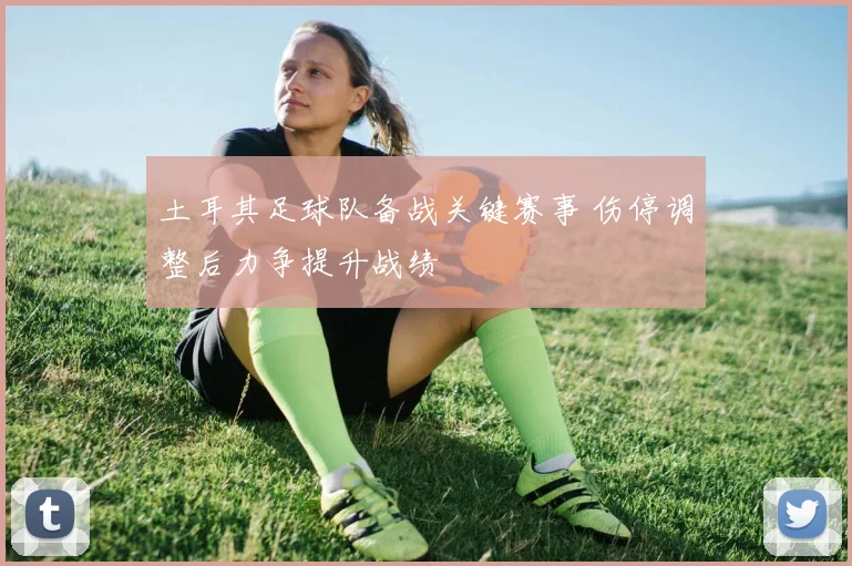 土耳其足球队备战关键赛事 伤停调整后力争提升战绩