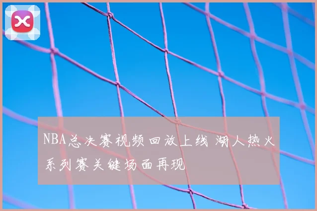 NBA总决赛视频回放上线 湖人热火系列赛关键场面再现