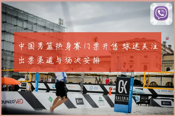 中国男篮热身赛门票开售 球迷关注出票渠道与场次安排