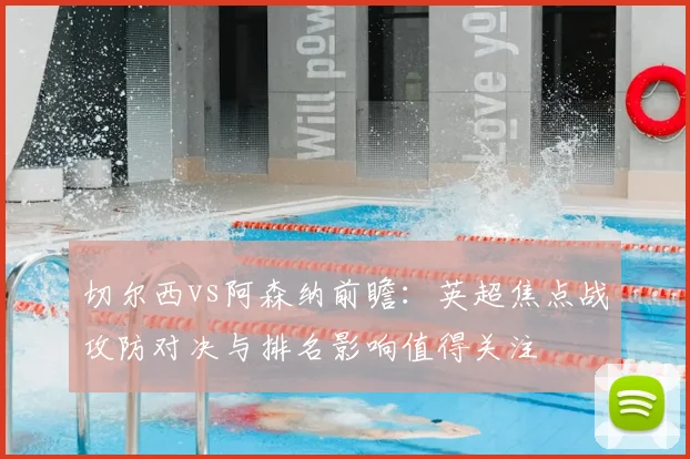 切尔西vs阿森纳前瞻：英超焦点战攻防对决与排名影响值得关注