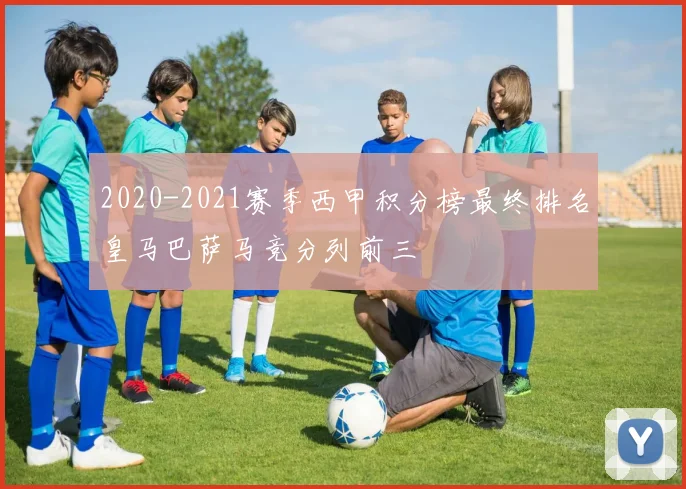 2020-2021赛季西甲积分榜最终排名皇马巴萨马竞分列前三