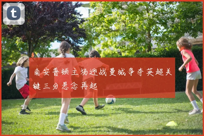南安普顿主场迎战曼城争夺英超关键三分悬念再起