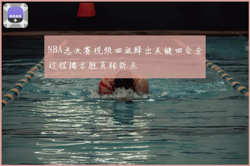 NBA总决赛视频回放释出关键回合全过程揭示胜负转折点
