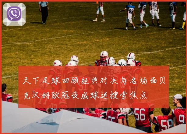 天下足球回顾经典对决与名场面贝克汉姆欧冠夜成球迷搜索焦点