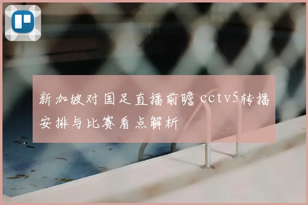 新加坡对国足直播前瞻 cctv5转播安排与比赛看点解析