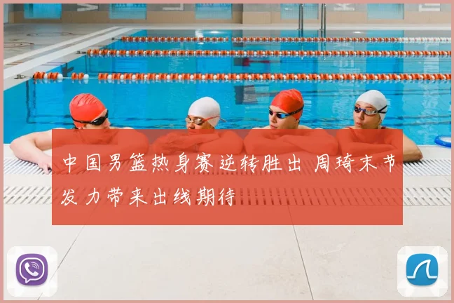 中国男篮热身赛逆转胜出 周琦末节发力带来出线期待
