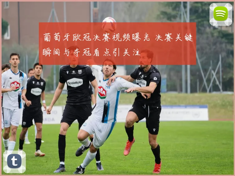 葡萄牙欧冠决赛视频曝光 决赛关键瞬间与夺冠看点引关注