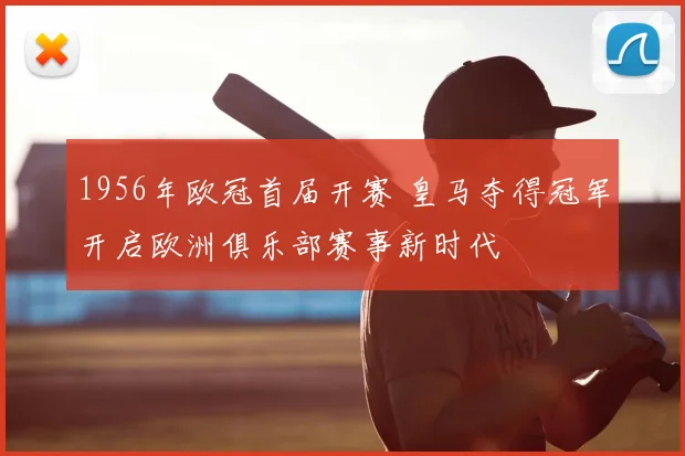 1956年欧冠首届开赛 皇马夺得冠军开启欧洲俱乐部赛事新时代