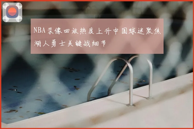 NBA录像回放热度上升中国球迷聚焦湖人勇士关键战细节