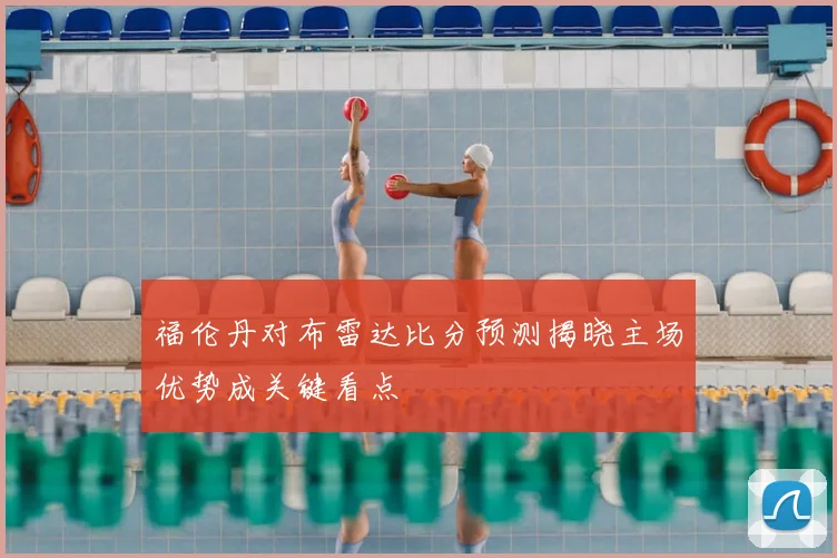 福伦丹对布雷达比分预测揭晓主场优势成关键看点