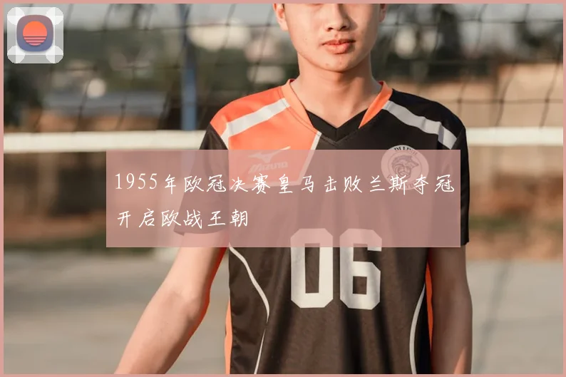 1955年欧冠决赛皇马击败兰斯夺冠开启欧战王朝