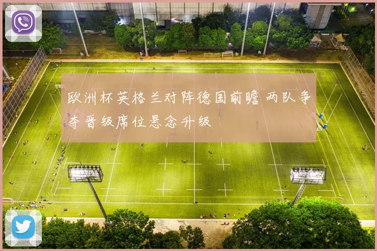 欧洲杯英格兰对阵德国前瞻 两队争夺晋级席位悬念升级