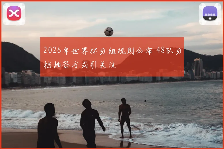 2026年世界杯分组规则公布 48队分档抽签方式引关注