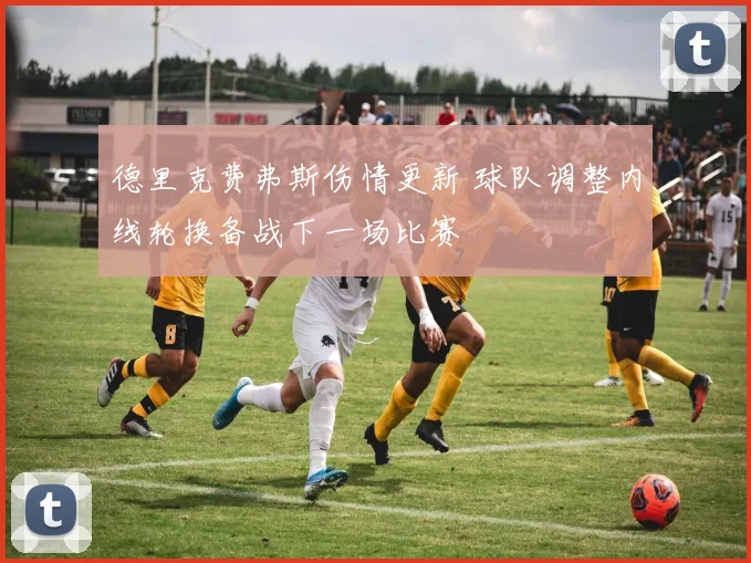德里克费弗斯伤情更新 球队调整内线轮换备战下一场比赛