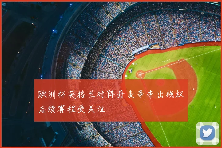 欧洲杯英格兰对阵丹麦争夺出线权后续赛程受关注