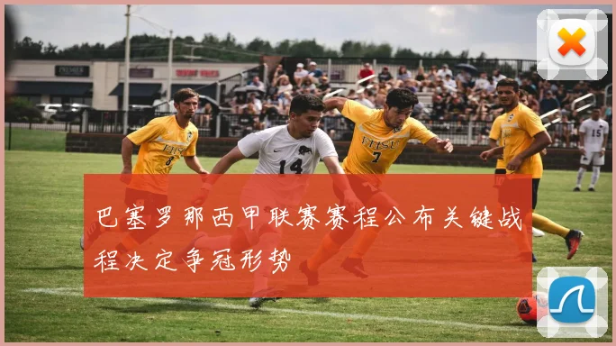 巴塞罗那西甲联赛赛程公布关键战程决定争冠形势