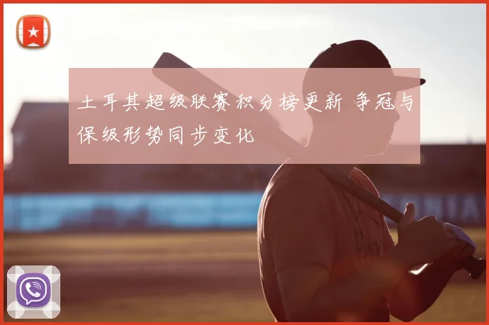 土耳其超级联赛积分榜更新 争冠与保级形势同步变化