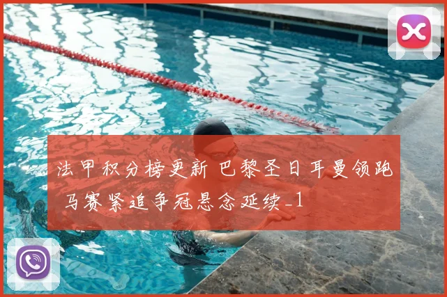 法甲积分榜更新 巴黎圣日耳曼领跑 马赛紧追争冠悬念延续_1