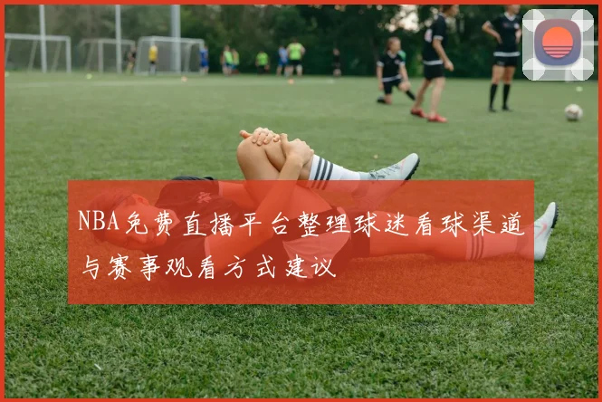 NBA免费直播平台整理球迷看球渠道与赛事观看方式建议
