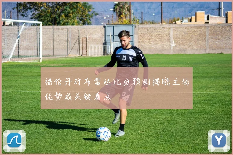 福伦丹对布雷达比分预测揭晓主场优势成关键看点