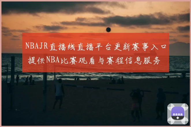 NBAJR直播线直播平台更新赛事入口 提供NBA比赛观看与赛程信息服务