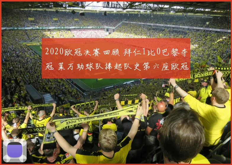2020欧冠决赛回顾 拜仁1比0巴黎夺冠 莱万助球队捧起队史第六座欧冠奖杯
