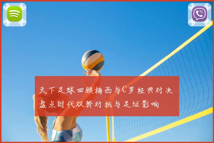 天下足球回顾梅西与C罗经典对决 盘点时代双骄对抗与足坛影响
