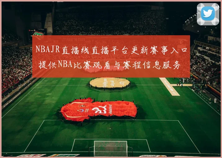NBAJR直播线直播平台更新赛事入口 提供NBA比赛观看与赛程信息服务