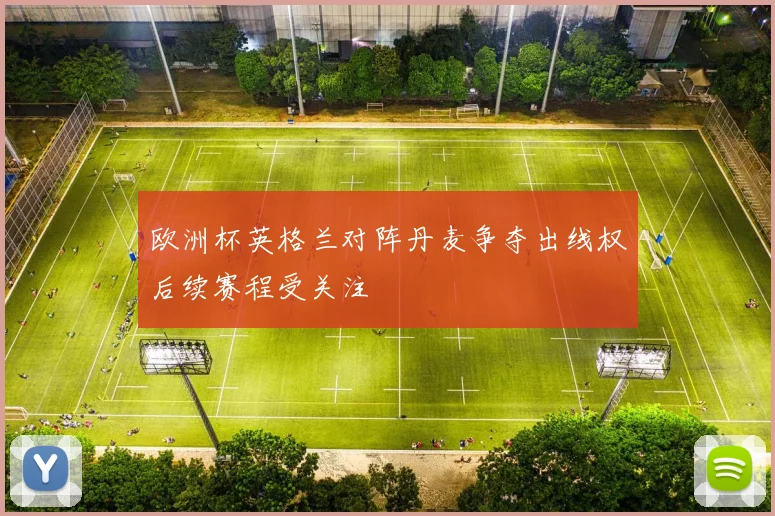 欧洲杯英格兰对阵丹麦争夺出线权后续赛程受关注