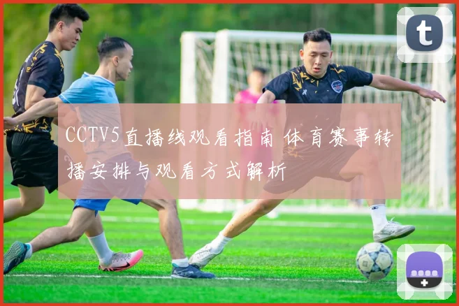 CCTV5直播线观看指南 体育赛事转播安排与观看方式解析