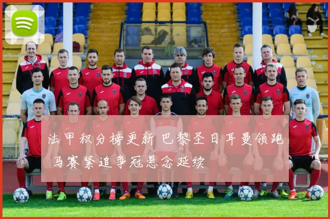 法甲积分榜更新 巴黎圣日耳曼领跑 马赛紧追争冠悬念延续