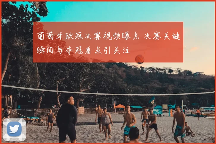 葡萄牙欧冠决赛视频曝光 决赛关键瞬间与夺冠看点引关注